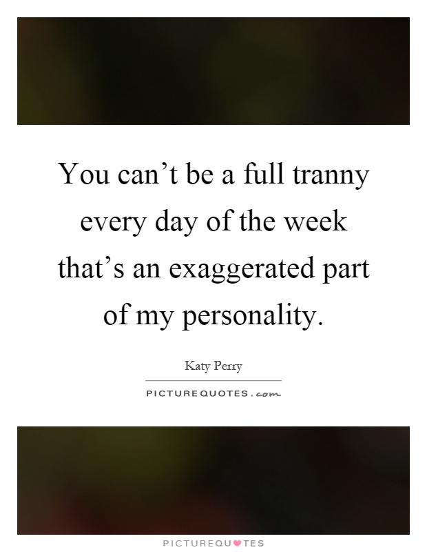 You can't be a full tranny every day of the week that's an exaggerated part of my personality Picture Quote #1