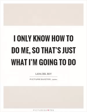 I only know how to do me, so that’s just what I’m going to do Picture Quote #1
