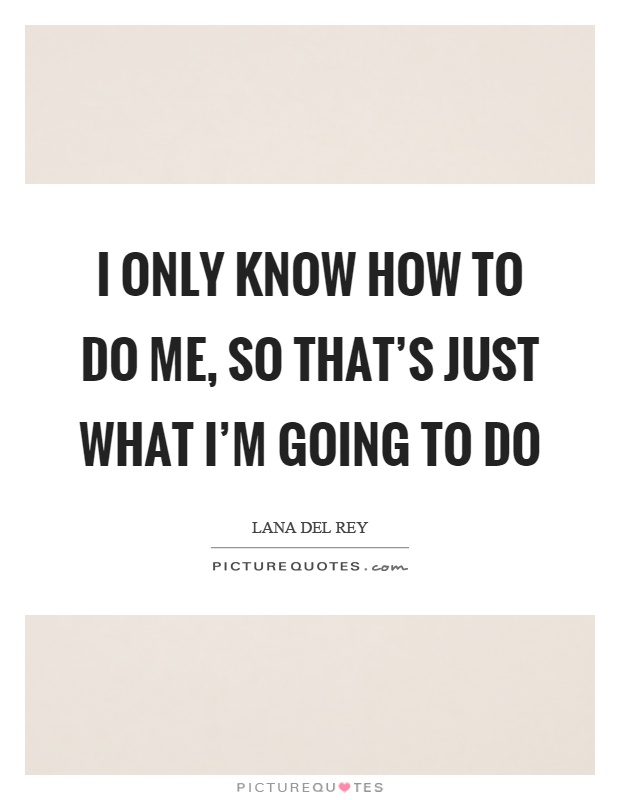 I only know how to do me, so that's just what I'm going to do Picture Quote #1