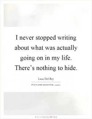 I never stopped writing about what was actually going on in my life. There’s nothing to hide Picture Quote #1