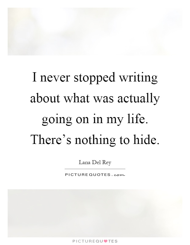 I never stopped writing about what was actually going on in my life. There's nothing to hide Picture Quote #1