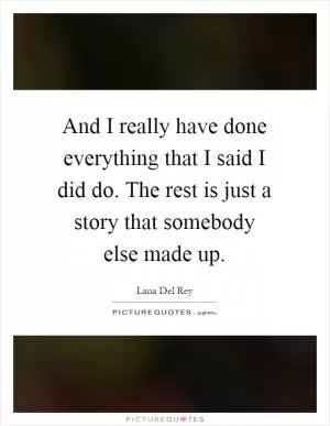 And I really have done everything that I said I did do. The rest is just a story that somebody else made up Picture Quote #1