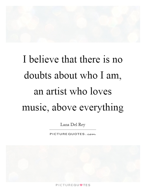 I believe that there is no doubts about who I am, an artist who loves music, above everything Picture Quote #1