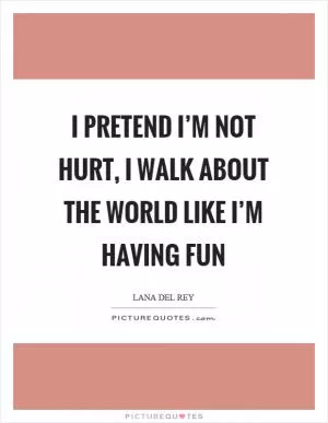 I pretend I’m not hurt, I walk about the world like I’m having fun Picture Quote #1
