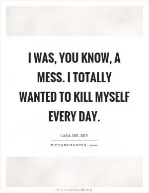 I was, you know, a mess. I totally wanted to kill myself every day Picture Quote #1
