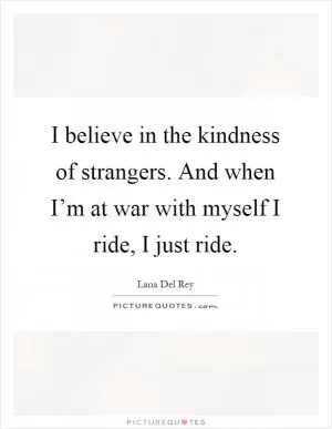 I believe in the kindness of strangers. And when I’m at war with myself I ride, I just ride Picture Quote #1