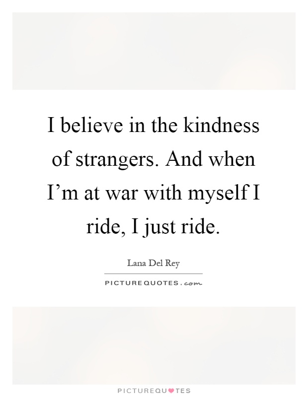 I believe in the kindness of strangers. And when I'm at war with myself I ride, I just ride Picture Quote #1
