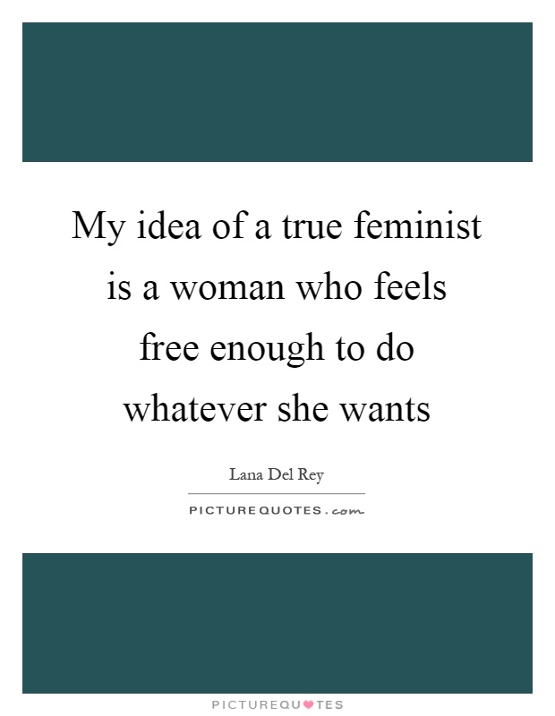 My idea of a true feminist is a woman who feels free enough to do whatever she wants Picture Quote #1