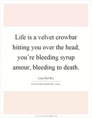 Life is a velvet crowbar hitting you over the head, you’re bleeding syrup amour, bleeding to death Picture Quote #1