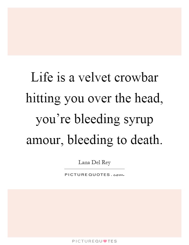 Life is a velvet crowbar hitting you over the head, you're bleeding syrup amour, bleeding to death Picture Quote #1