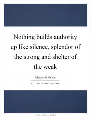 Nothing builds authority up like silence, splendor of the strong and shelter of the weak Picture Quote #1