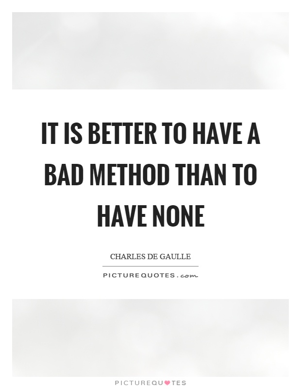 It is better to have a bad method than to have none Picture Quote #1