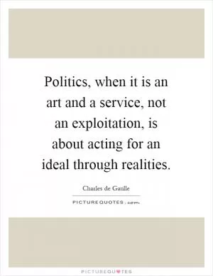Politics, when it is an art and a service, not an exploitation, is about acting for an ideal through realities Picture Quote #1