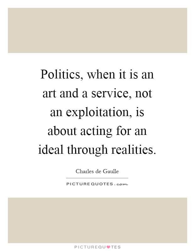 Politics, when it is an art and a service, not an exploitation, is about acting for an ideal through realities Picture Quote #1