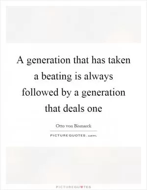 A generation that has taken a beating is always followed by a generation that deals one Picture Quote #1
