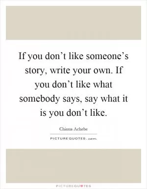 If you don’t like someone’s story, write your own. If you don’t like what somebody says, say what it is you don’t like Picture Quote #1