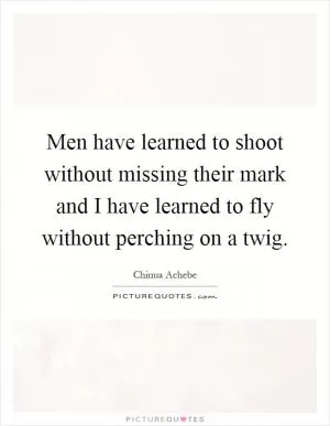 Men have learned to shoot without missing their mark and I have learned to fly without perching on a twig Picture Quote #1