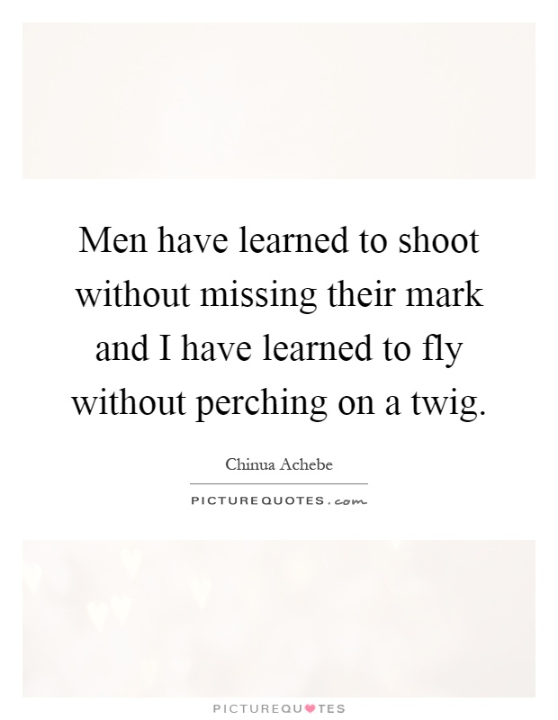 Men have learned to shoot without missing their mark and I have learned to fly without perching on a twig Picture Quote #1