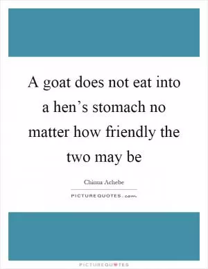 A goat does not eat into a hen’s stomach no matter how friendly the two may be Picture Quote #1