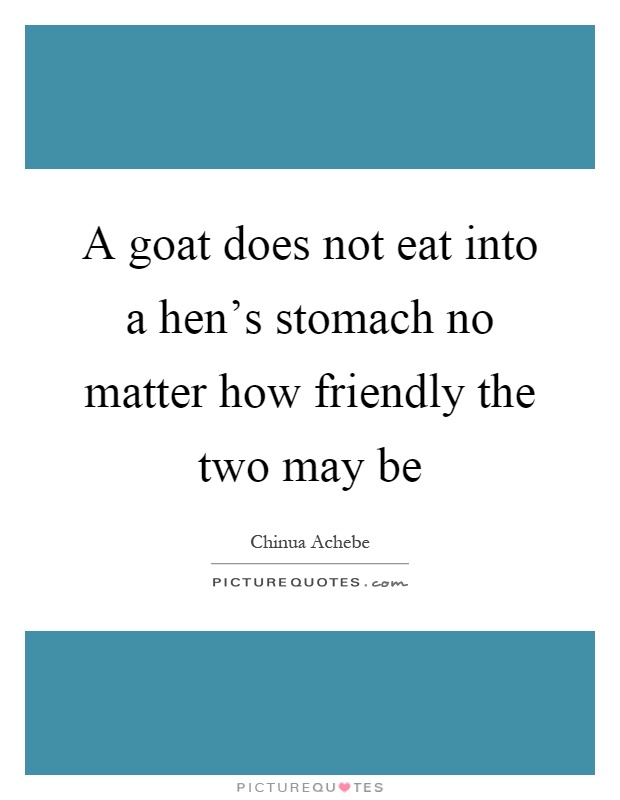 A goat does not eat into a hen's stomach no matter how friendly the two may be Picture Quote #1