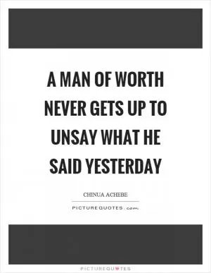 A man of worth never gets up to unsay what he said yesterday Picture Quote #1