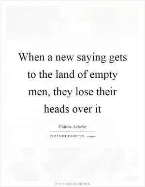 When a new saying gets to the land of empty men, they lose their heads over it Picture Quote #1