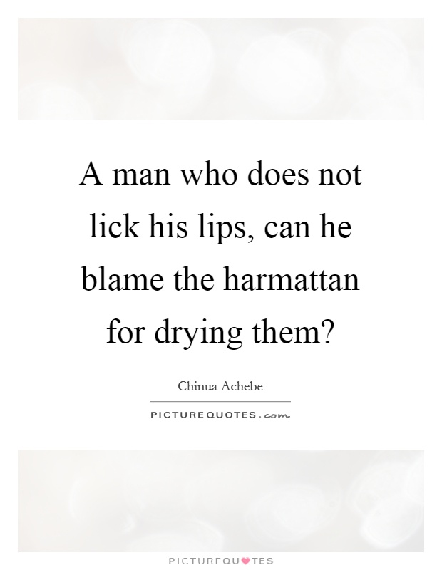 A man who does not lick his lips, can he blame the harmattan for drying them? Picture Quote #1