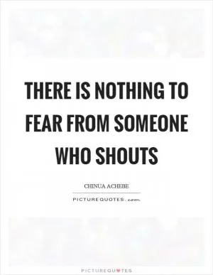 There is nothing to fear from someone who shouts Picture Quote #1