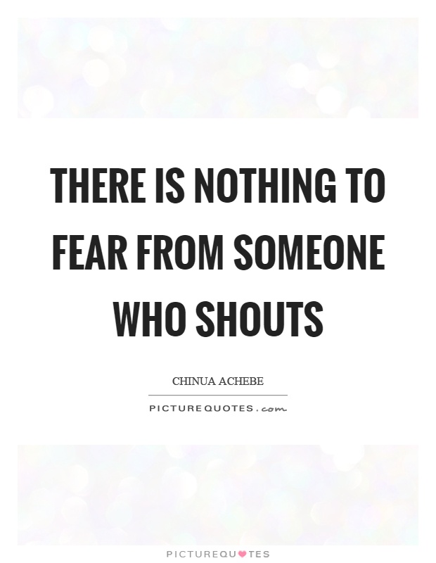 There is nothing to fear from someone who shouts Picture Quote #1