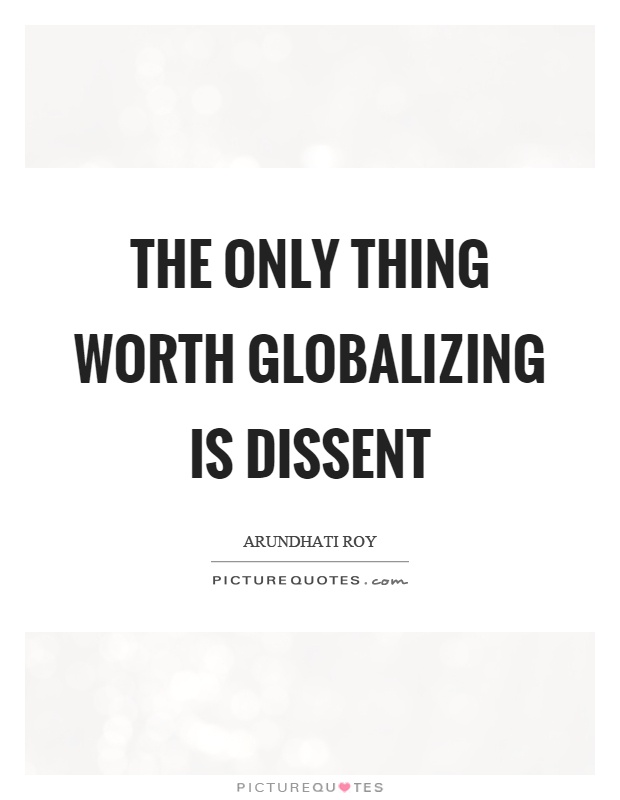The only thing worth globalizing is dissent Picture Quote #1