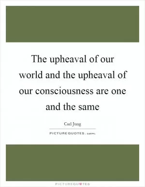 The upheaval of our world and the upheaval of our consciousness are one and the same Picture Quote #1