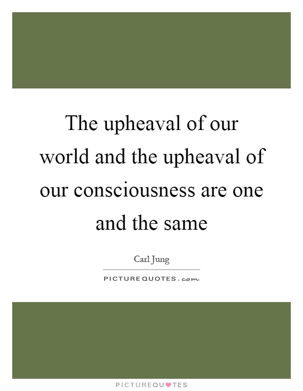 The upheaval of our world and the upheaval of our consciousness are one and the same Picture Quote #1