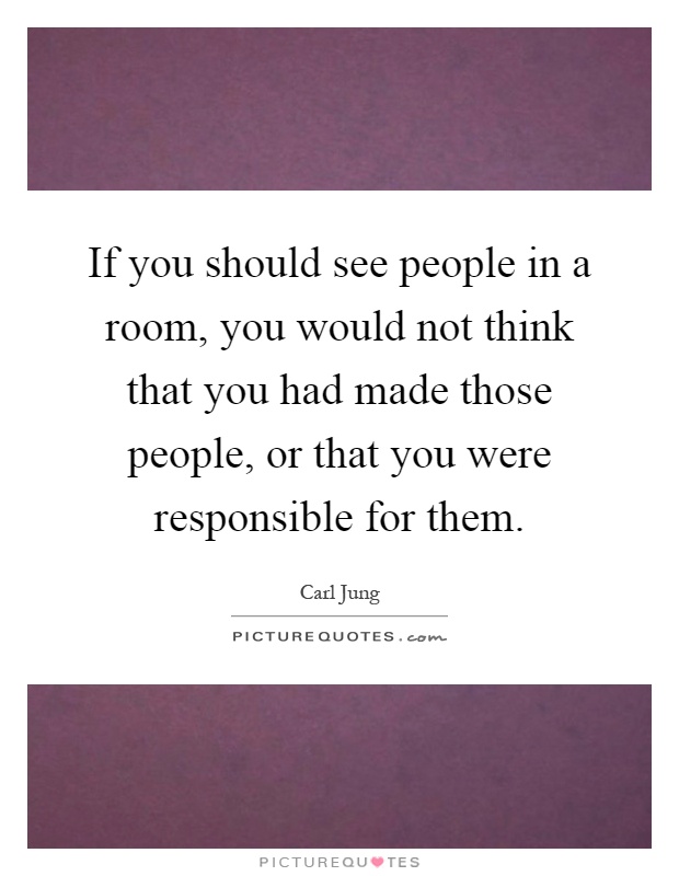 If you should see people in a room, you would not think that you had made those people, or that you were responsible for them Picture Quote #1