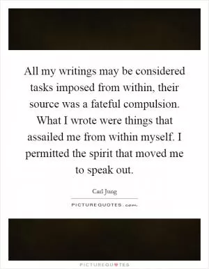 All my writings may be considered tasks imposed from within, their source was a fateful compulsion. What I wrote were things that assailed me from within myself. I permitted the spirit that moved me to speak out Picture Quote #1
