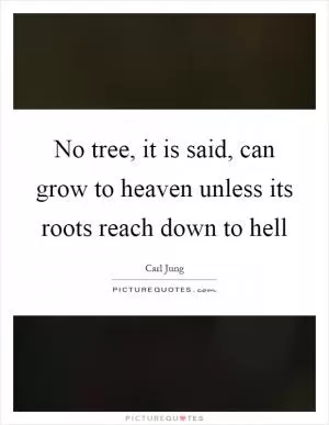 No tree, it is said, can grow to heaven unless its roots reach down to hell Picture Quote #1