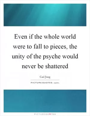 Even if the whole world were to fall to pieces, the unity of the psyche would never be shattered Picture Quote #1