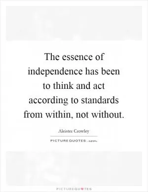 The essence of independence has been to think and act according to standards from within, not without Picture Quote #1
