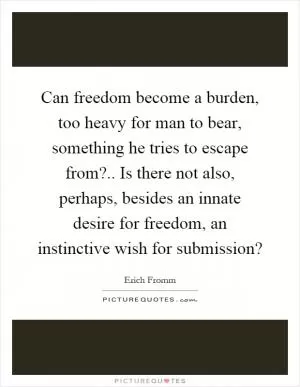 Can freedom become a burden, too heavy for man to bear, something he tries to escape from?.. Is there not also, perhaps, besides an innate desire for freedom, an instinctive wish for submission? Picture Quote #1