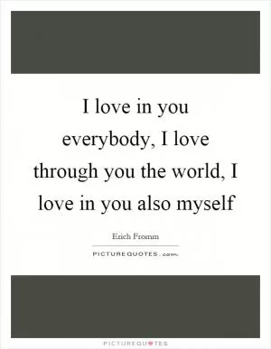 I love in you everybody, I love through you the world, I love in you also myself Picture Quote #1