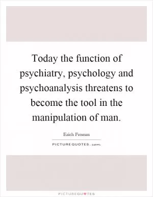 Today the function of psychiatry, psychology and psychoanalysis threatens to become the tool in the manipulation of man Picture Quote #1