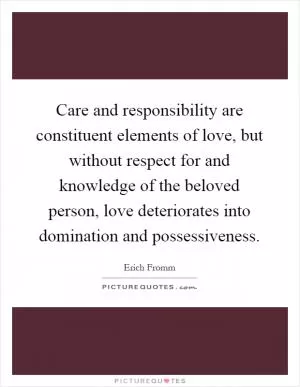 Care and responsibility are constituent elements of love, but without respect for and knowledge of the beloved person, love deteriorates into domination and possessiveness Picture Quote #1