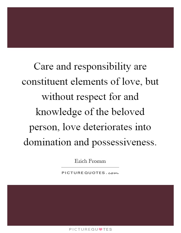 Care and responsibility are constituent elements of love, but without respect for and knowledge of the beloved person, love deteriorates into domination and possessiveness Picture Quote #1