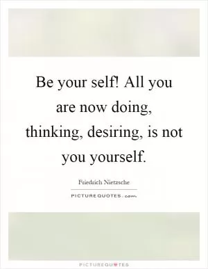 Be your self! All you are now doing, thinking, desiring, is not you yourself Picture Quote #1