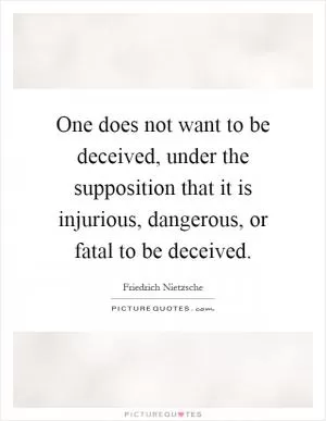 One does not want to be deceived, under the supposition that it is injurious, dangerous, or fatal to be deceived Picture Quote #1