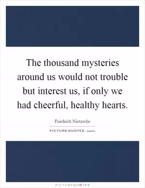 The thousand mysteries around us would not trouble but interest us, if only we had cheerful, healthy hearts Picture Quote #1
