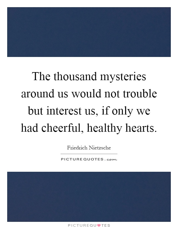 The thousand mysteries around us would not trouble but interest us, if only we had cheerful, healthy hearts Picture Quote #1