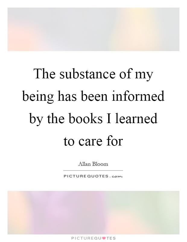 The substance of my being has been informed by the books I learned to care for Picture Quote #1