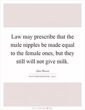 Law may prescribe that the male nipples be made equal to the female ones, but they still will not give milk Picture Quote #1