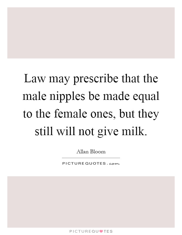 Law may prescribe that the male nipples be made equal to the female ones, but they still will not give milk Picture Quote #1