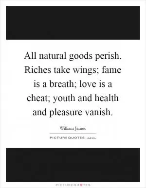 All natural goods perish. Riches take wings; fame is a breath; love is a cheat; youth and health and pleasure vanish Picture Quote #1